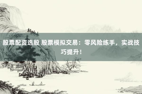 股票配资选股 股票模拟交易：零风险练手，实战技巧提升！