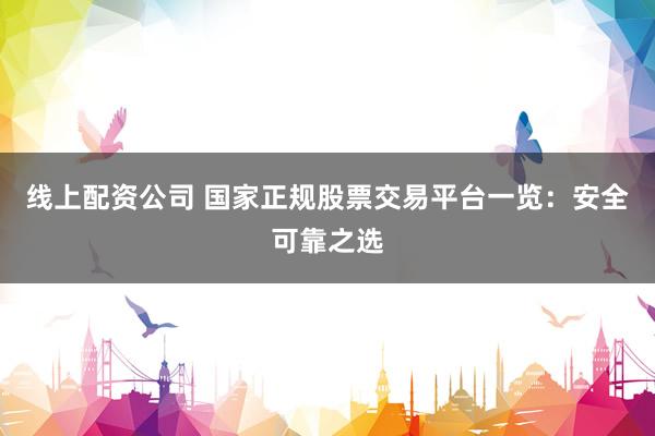 线上配资公司 国家正规股票交易平台一览：安全可靠之选