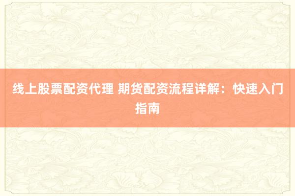 线上股票配资代理 期货配资流程详解：快速入门指南
