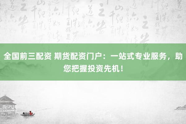 全国前三配资 期货配资门户：一站式专业服务，助您把握投资先机！