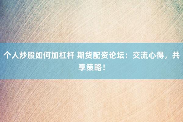 个人炒股如何加杠杆 期货配资论坛：交流心得，共享策略！