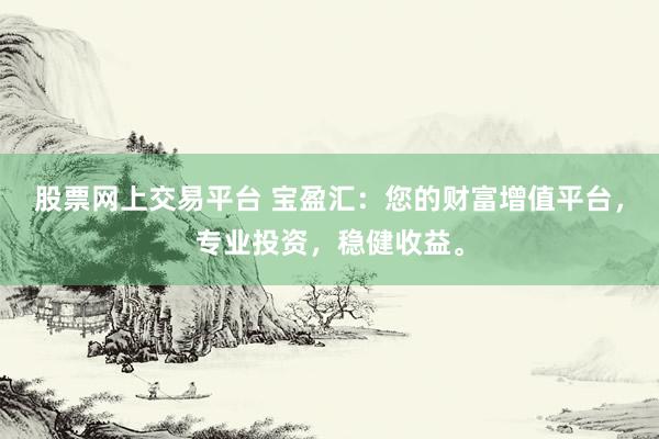 股票网上交易平台 宝盈汇：您的财富增值平台，专业投资，稳健收益。