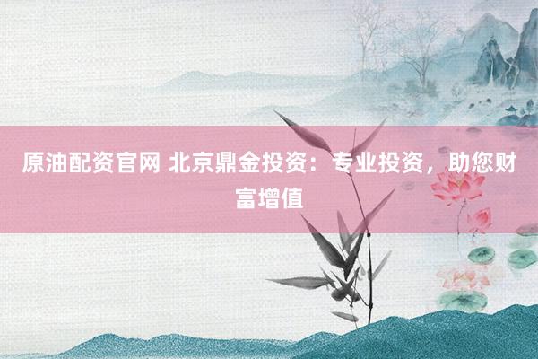 原油配资官网 北京鼎金投资：专业投资，助您财富增值
