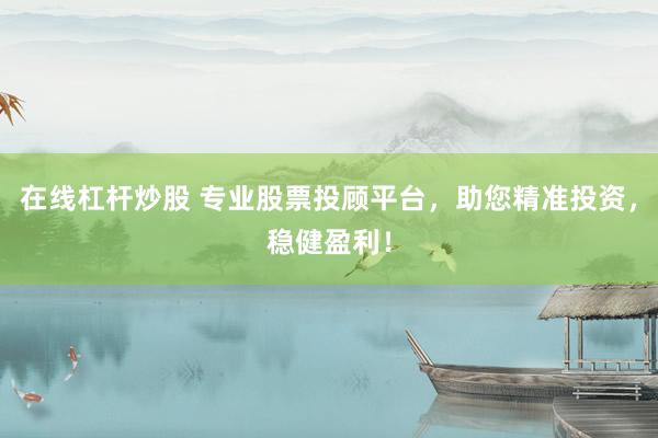 在线杠杆炒股 专业股票投顾平台，助您精准投资，稳健盈利！