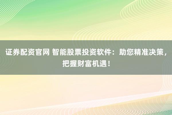 证券配资官网 智能股票投资软件：助您精准决策，把握财富机遇！