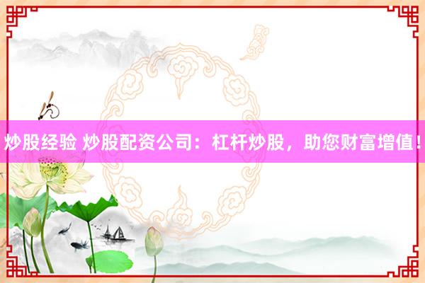 炒股经验 炒股配资公司：杠杆炒股，助您财富增值！