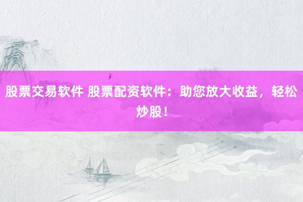 股票交易软件 股票配资软件：助您放大收益，轻松炒股！