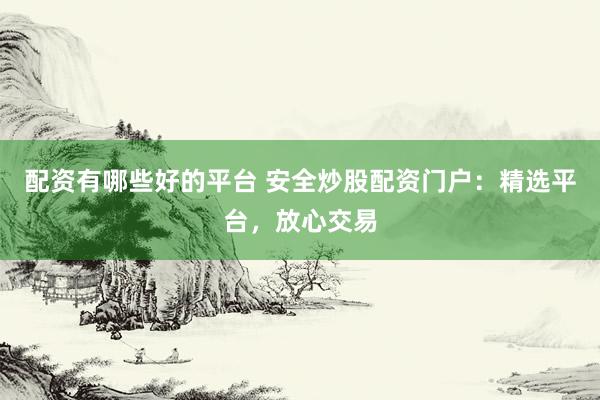 配资有哪些好的平台 安全炒股配资门户：精选平台，放心交易