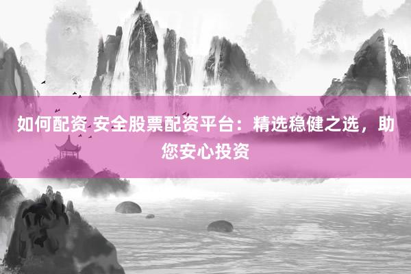 如何配资 安全股票配资平台：精选稳健之选，助您安心投资