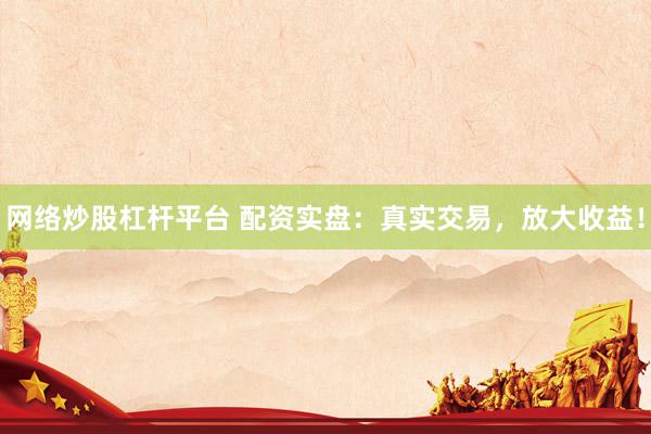网络炒股杠杆平台 配资实盘：真实交易，放大收益！
