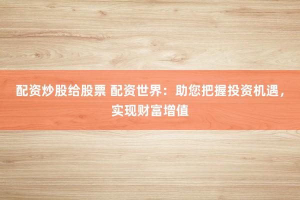 配资炒股给股票 配资世界：助您把握投资机遇，实现财富增值