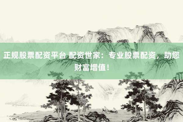 正规股票配资平台 配资世家：专业股票配资，助您财富增值！