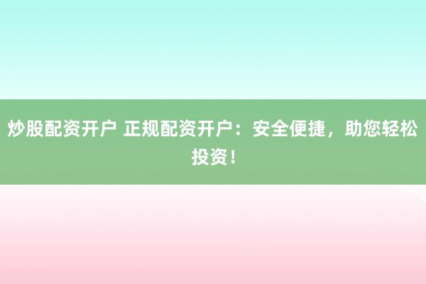 炒股配资开户 正规配资开户：安全便捷，助您轻松投资！