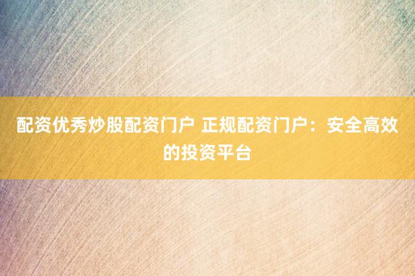 配资优秀炒股配资门户 正规配资门户：安全高效的投资平台