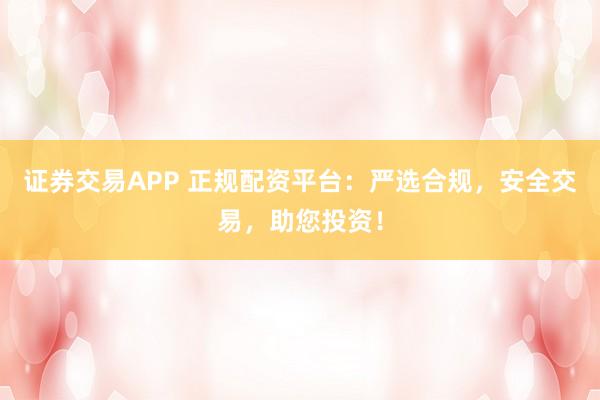 证券交易APP 正规配资平台：严选合规，安全交易，助您投资！