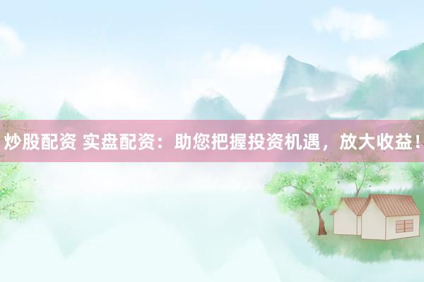 炒股配资 实盘配资：助您把握投资机遇，放大收益！