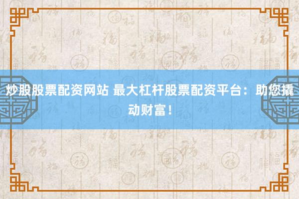 炒股股票配资网站 最大杠杆股票配资平台：助您撬动财富！