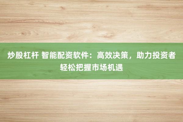 炒股杠杆 智能配资软件：高效决策，助力投资者轻松把握市场机遇