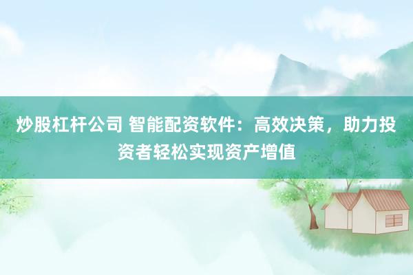 炒股杠杆公司 智能配资软件：高效决策，助力投资者轻松实现资产增值