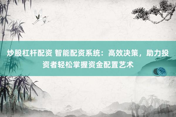 炒股杠杆配资 智能配资系统：高效决策，助力投资者轻松掌握资金配置艺术