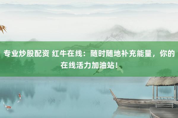 专业炒股配资 红牛在线：随时随地补充能量，你的在线活力加油站！