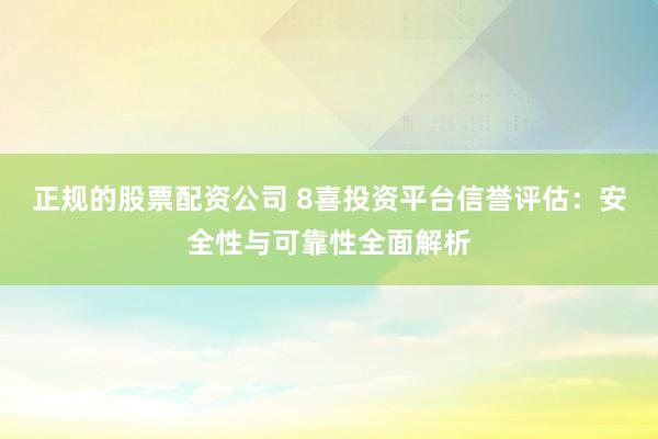 正规的股票配资公司 8喜投资平台信誉评估：安全性与可靠性全面解析