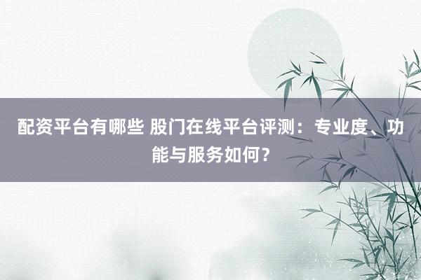 配资平台有哪些 股门在线平台评测：专业度、功能与服务如何？