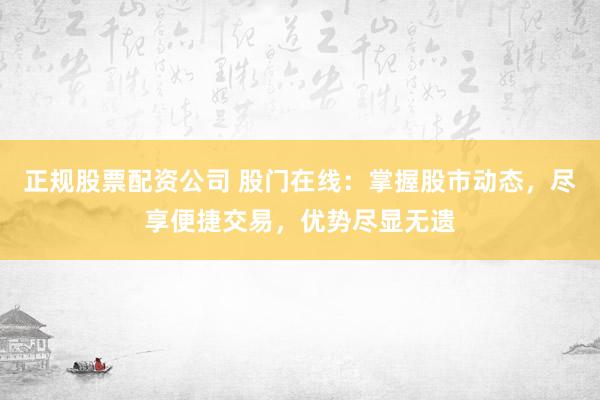 正规股票配资公司 股门在线：掌握股市动态，尽享便捷交易，优势尽显无遗