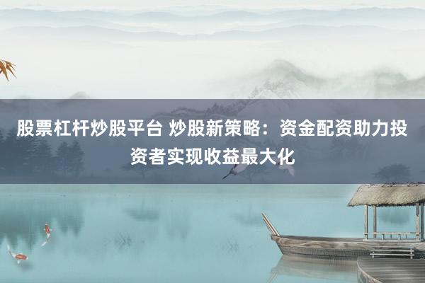 股票杠杆炒股平台 炒股新策略：资金配资助力投资者实现收益最大化