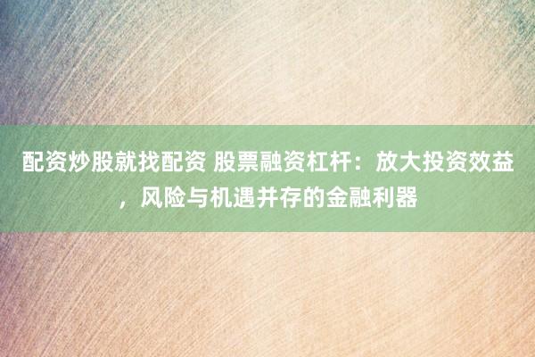 配资炒股就找配资 股票融资杠杆：放大投资效益，风险与机遇并存的金融利器