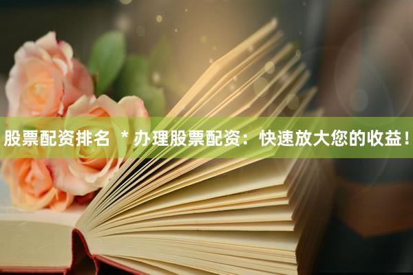 股票配资排名  * 办理股票配资：快速放大您的收益！