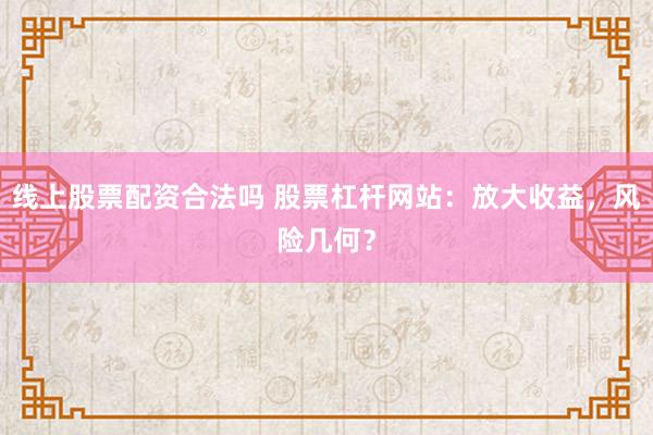 线上股票配资合法吗 股票杠杆网站：放大收益，风险几何？