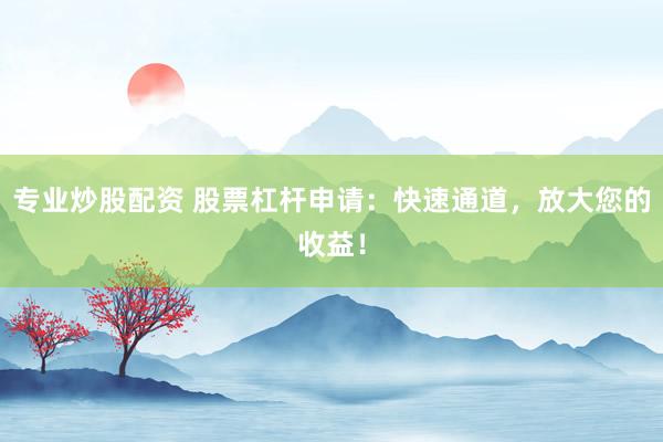 专业炒股配资 股票杠杆申请：快速通道，放大您的收益！