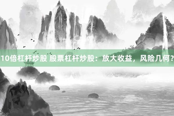 10倍杠杆炒股 股票杠杆炒股：放大收益，风险几何？