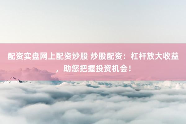 配资实盘网上配资炒股 炒股配资：杠杆放大收益，助您把握投资机会！