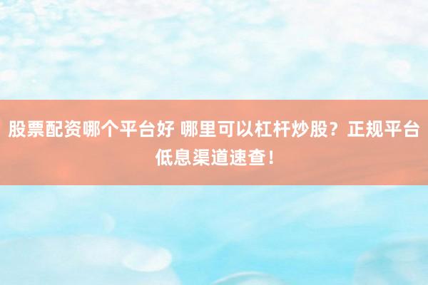 股票配资哪个平台好 哪里可以杠杆炒股？正规平台低息渠道速查！