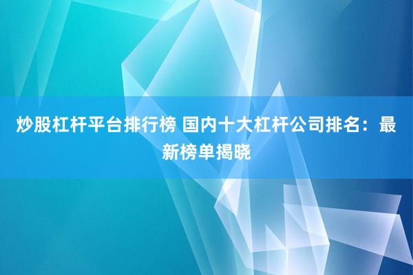 炒股杠杆平台排行榜 国内十大杠杆公司排名：最新榜单揭晓