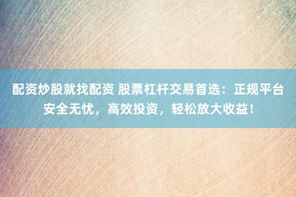 配资炒股就找配资 股票杠杆交易首选：正规平台安全无忧，高效投资，轻松放大收益！