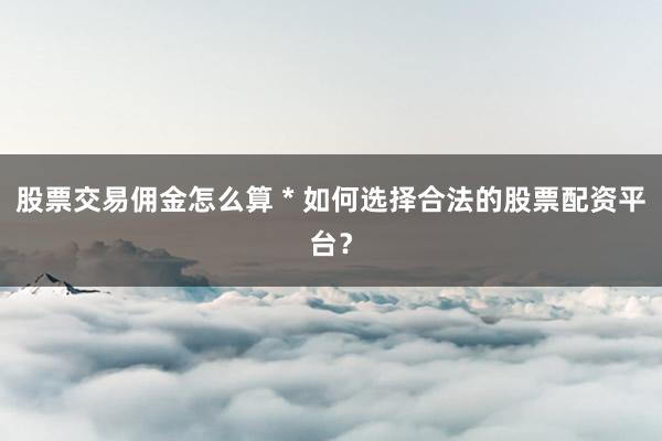 股票交易佣金怎么算 * 如何选择合法的股票配资平台？