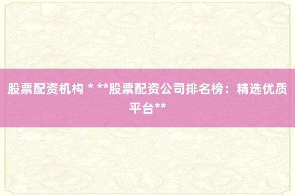 股票配资机构 * **股票配资公司排名榜：精选优质平台**