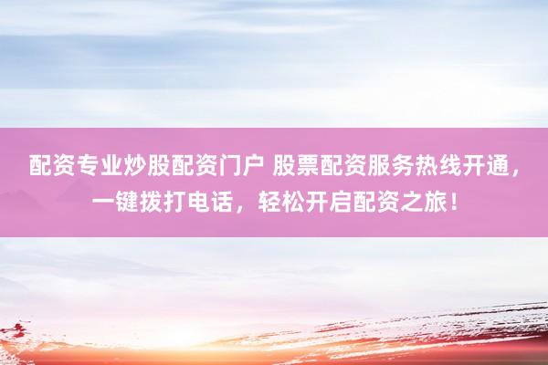 配资专业炒股配资门户 股票配资服务热线开通，一键拨打电话，轻松开启配资之旅！