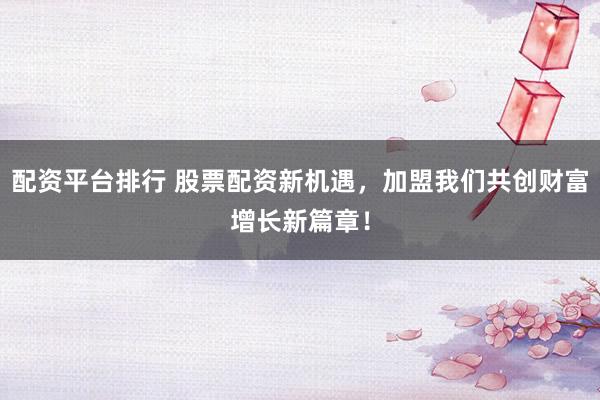 配资平台排行 股票配资新机遇，加盟我们共创财富增长新篇章！