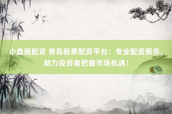 小盘股配资 青岛股票配资平台：专业配资服务，助力投资者把握市场机遇！