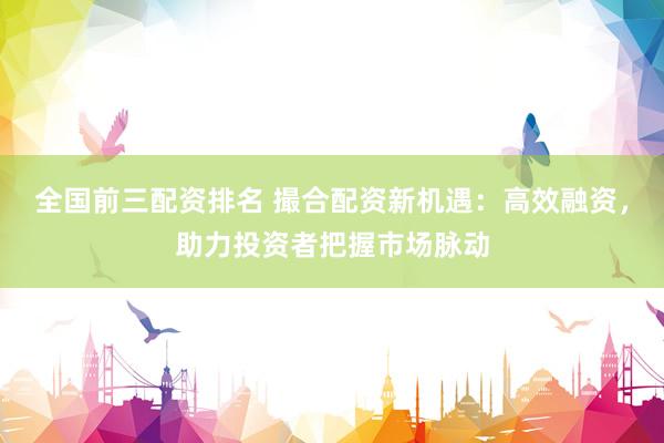 全国前三配资排名 撮合配资新机遇：高效融资，助力投资者把握市场脉动