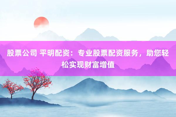 股票公司 平明配资：专业股票配资服务，助您轻松实现财富增值