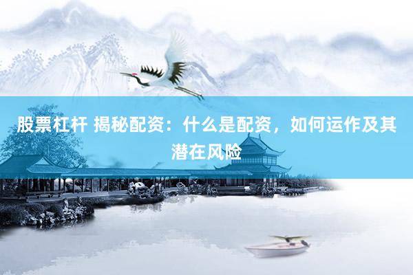 股票杠杆 揭秘配资：什么是配资，如何运作及其潜在风险