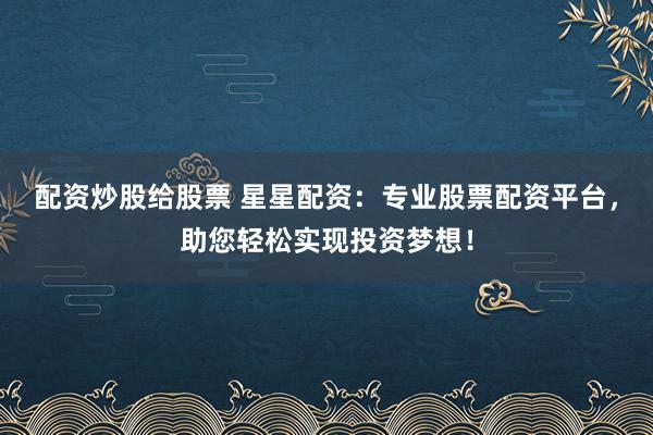 配资炒股给股票 星星配资：专业股票配资平台，助您轻松实现投资梦想！
