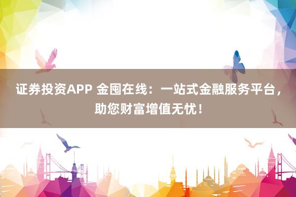 证券投资APP 金囤在线：一站式金融服务平台，助您财富增值无忧！