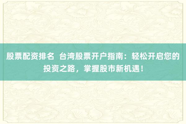 股票配资排名  台湾股票开户指南：轻松开启您的投资之路，掌握股市新机遇！