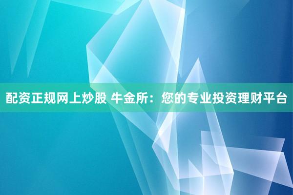 配资正规网上炒股 牛金所：您的专业投资理财平台